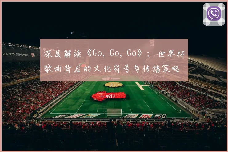 深度解读《Go, Go, Go》：世界杯歌曲背后的文化符号与传播策略