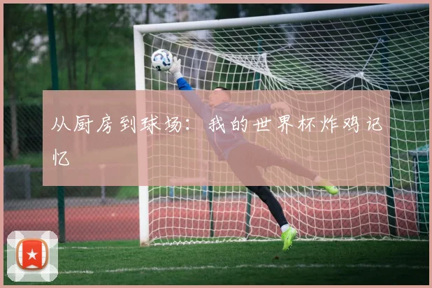从厨房到球场：我的世界杯炸鸡记忆