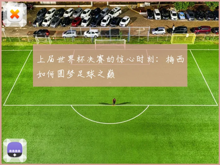 上届世界杯决赛的惊心时刻：梅西如何圆梦足球之巅