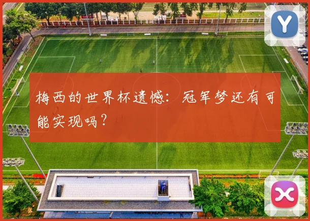 梅西的世界杯遗憾：冠军梦还有可能实现吗？