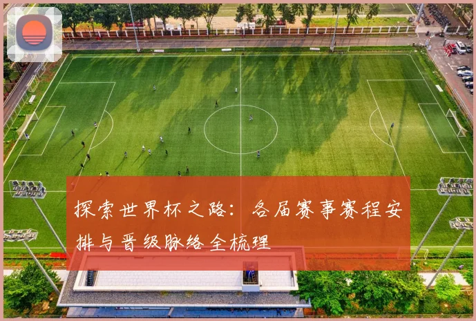探索世界杯之路：各届赛事赛程安排与晋级脉络全梳理