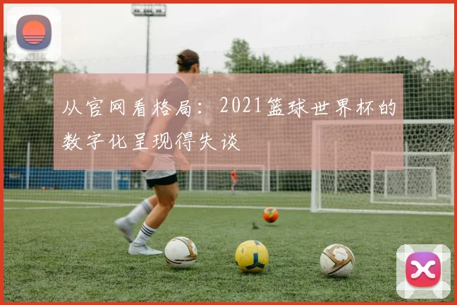 从官网看格局：2021篮球世界杯的数字化呈现得失谈