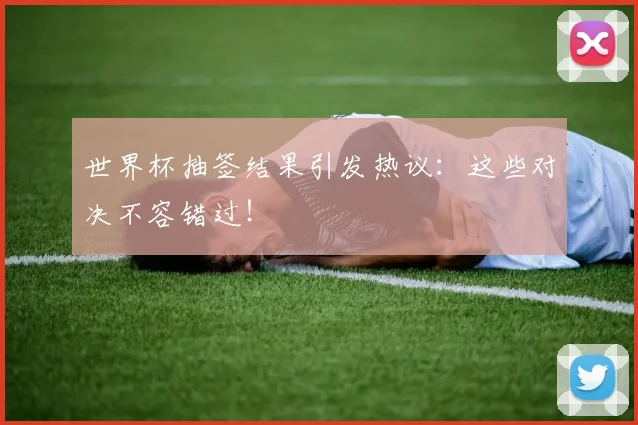 世界杯抽签结果引发热议：这些对决不容错过！