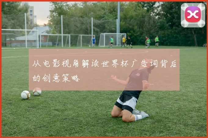 从电影视角解读世界杯广告词背后的创意策略