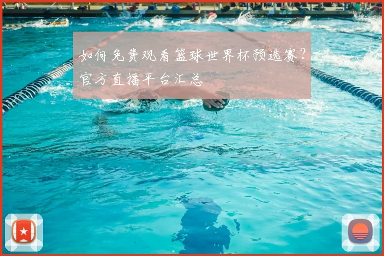如何免费观看篮球世界杯预选赛？官方直播平台汇总