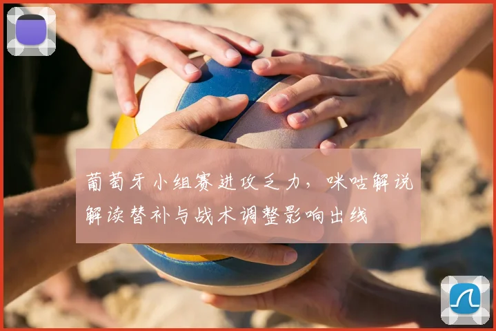 葡萄牙小组赛进攻乏力，咪咕解说解读替补与战术调整影响出线