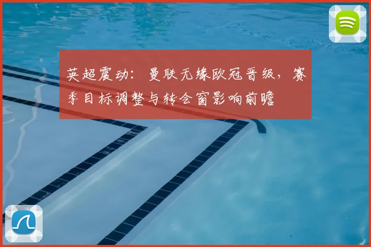 英超震动:曼联无缘欧冠晋级,赛季目标调整与转会窗影响前瞻