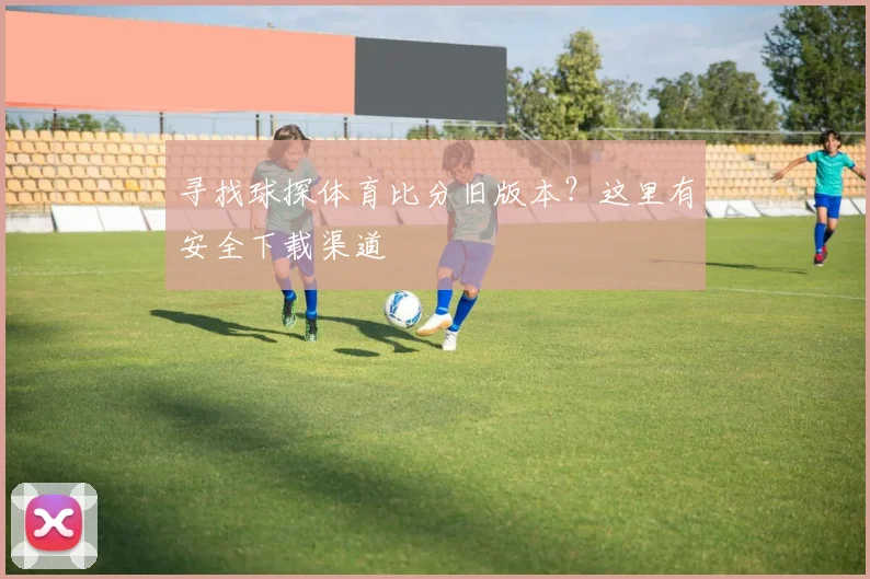 寻找球探体育比分旧版本？这里有安全下载渠道