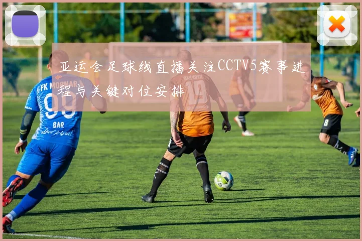 亚运会足球线直播关注CCTV5赛事进程与关键对位安排