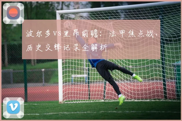 波尔多vs里昂前瞻:法甲焦点战,历史交锋记录全解析