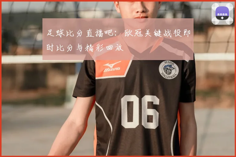 足球比分直播吧:欧冠关键战役即时比分与精彩回放