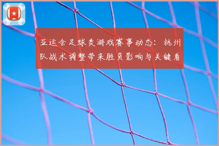 亚运会足球类游戏赛事动态：杭州队战术调整带来胜负影响与关键看点