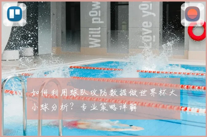 如何利用球队攻防数据做世界杯大小球分析？专业策略详解