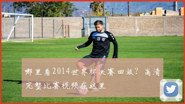 哪里看2014世界杯决赛回放？高清完整比赛视频在这里