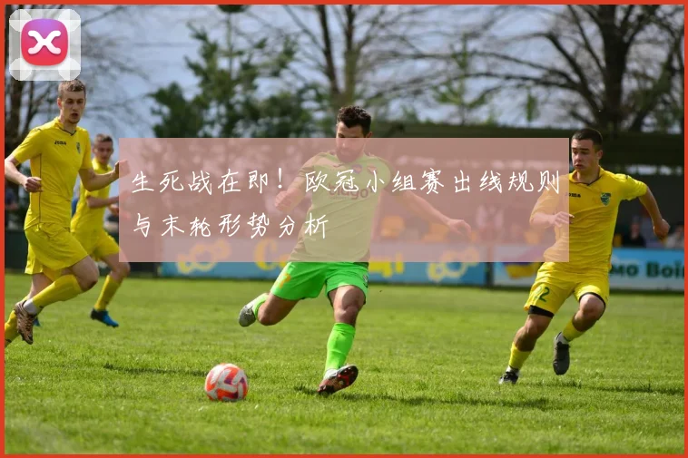 生死战在即！欧冠小组赛出线规则与末轮形势分析
