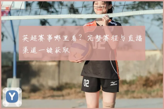 英超赛事哪里看？完整赛程与直播渠道一键获取