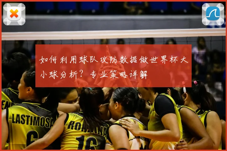 如何利用球队攻防数据做世界杯大小球分析？专业策略详解