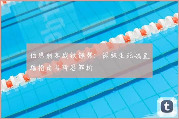 伯恩利客战铁锤帮：保级生死战直播指南与阵容解析