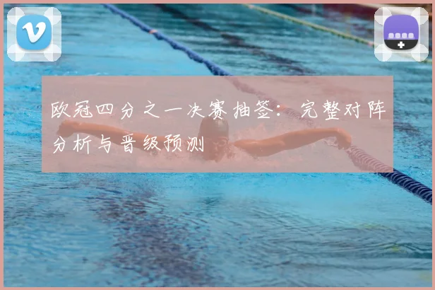 欧冠四分之一决赛抽签：完整对阵分析与晋级预测