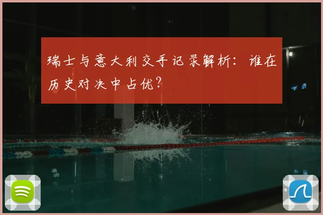 瑞士与意大利交手记录解析：谁在历史对决中占优？