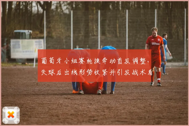 葡萄牙小组赛轮换牵动首发调整，失球后出线形势收紧并引发战术看点