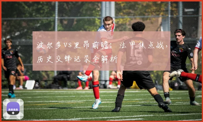 波尔多vs里昂前瞻：法甲焦点战，历史交锋记录全解析