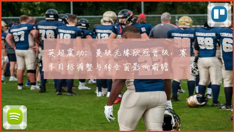 英超震动：曼联无缘欧冠晋级，赛季目标调整与转会窗影响前瞻