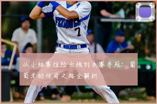 从小组赛惊险出线到决赛夺冠：葡萄牙的传奇之路全解析