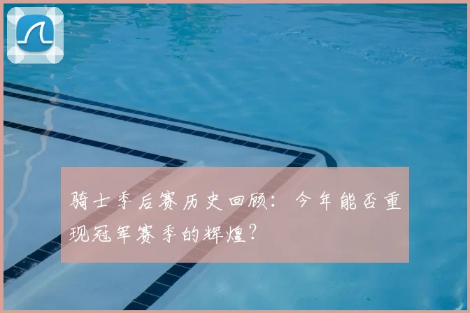 骑士季后赛历史回顾：今年能否重现冠军赛季的辉煌？