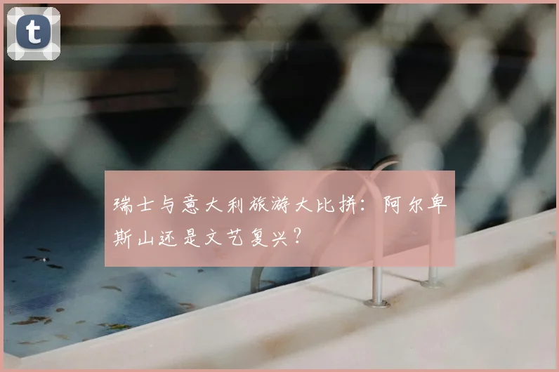 瑞士与意大利旅游大比拼：阿尔卑斯山还是文艺复兴？