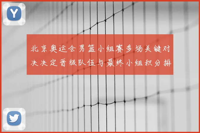 北京奥运会男篮小组赛多场关键对决决定晋级队伍与最终小组积分排名
