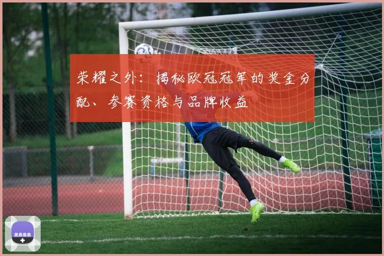 荣耀之外：揭秘欧冠冠军的奖金分配、参赛资格与品牌收益