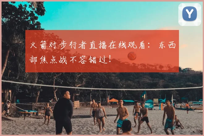 火箭对步行者直播在线观看：东西部焦点战不容错过！