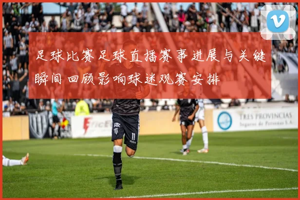 足球比赛足球直播赛事进展与关键瞬间回顾影响球迷观赛安排