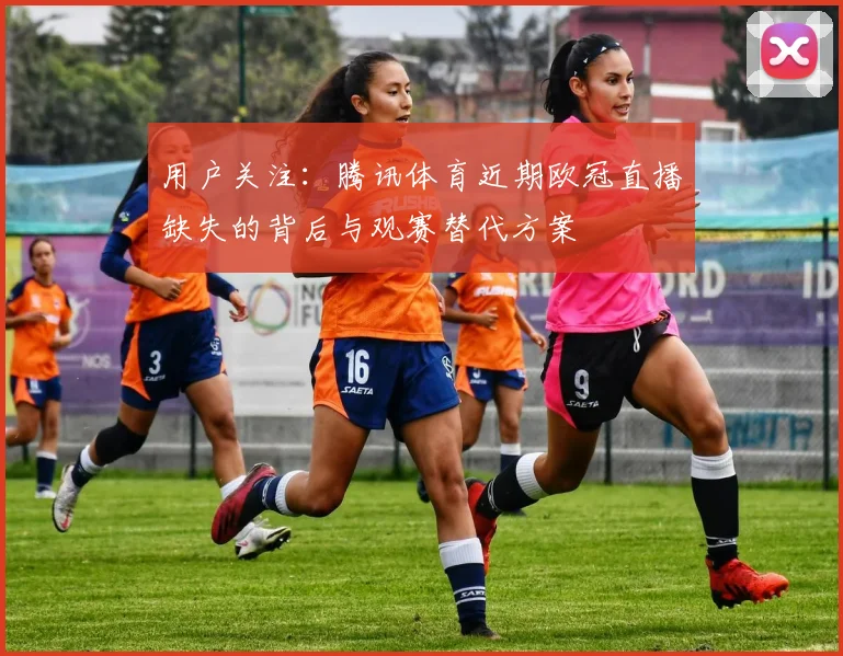 用户关注：腾讯体育近期欧冠直播缺失的背后与观赛替代方案