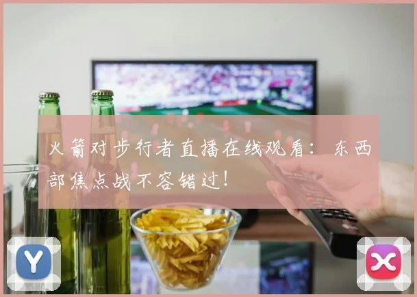 火箭对步行者直播在线观看:东西部焦点战不容错过!