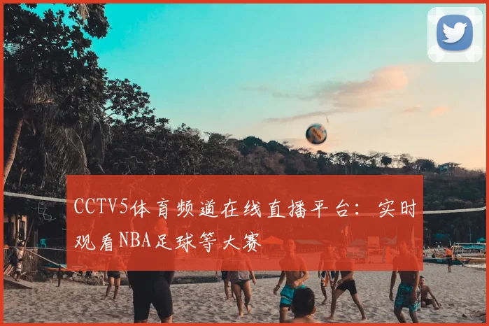 CCTV5体育频道在线直播平台：实时观看NBA足球等大赛