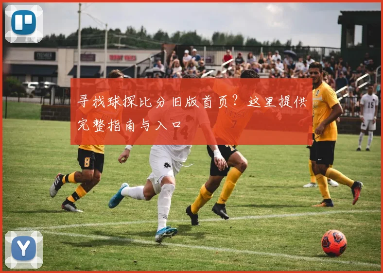 寻找球探比分旧版首页？这里提供完整指南与入口