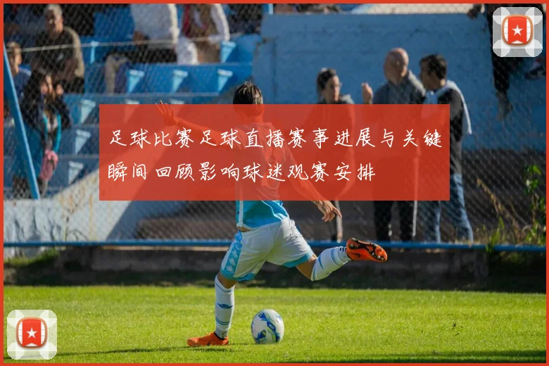 足球比赛足球直播赛事进展与关键瞬间回顾影响球迷观赛安排