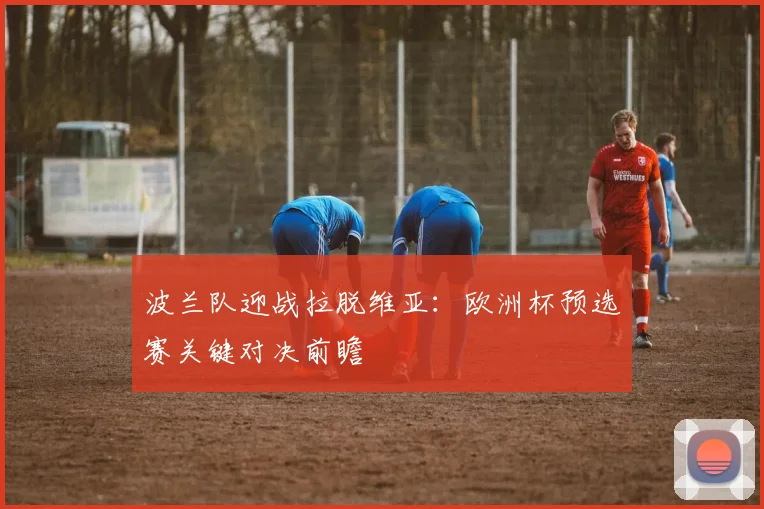 波兰队迎战拉脱维亚:欧洲杯预选赛关键对决前瞻