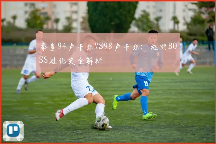 拳皇94卢卡尔VS98卢卡尔：经典BOSS进化史全解析