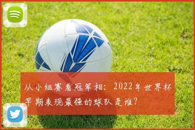 从小组赛看冠军相：2022年世界杯早期表现最强的球队是谁？