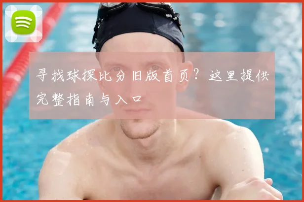 寻找球探比分旧版首页？这里提供完整指南与入口