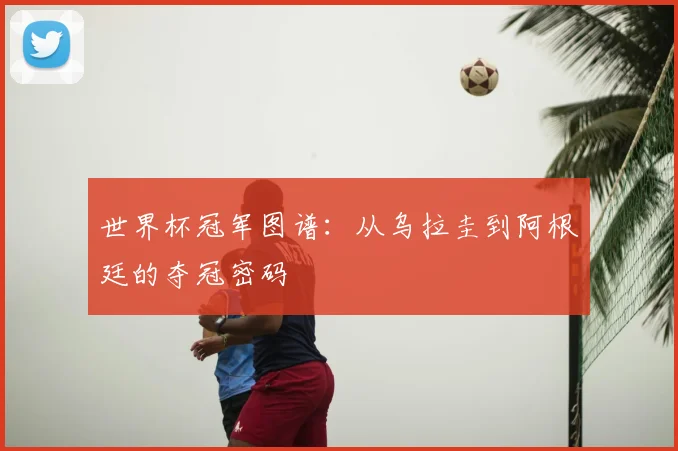 世界杯冠军图谱:从乌拉圭到阿根廷的夺冠密码