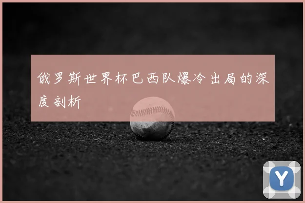 俄罗斯世界杯巴西队爆冷出局的深度剖析
