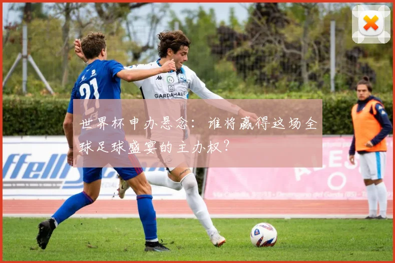 世界杯申办悬念:谁将赢得这场全球足球盛宴的主办权?