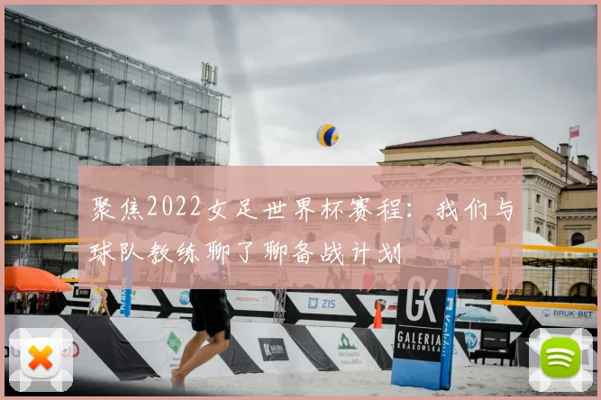 聚焦2022女足世界杯赛程:我们与球队教练聊了聊备战计划