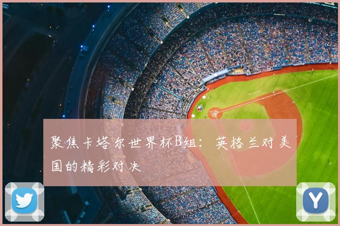 聚焦卡塔尔世界杯B组：英格兰对美国的精彩对决
