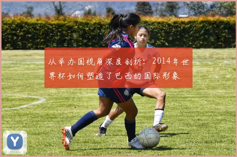 从举办国视角深度剖析:2014年世界杯如何塑造了巴西的国际形象