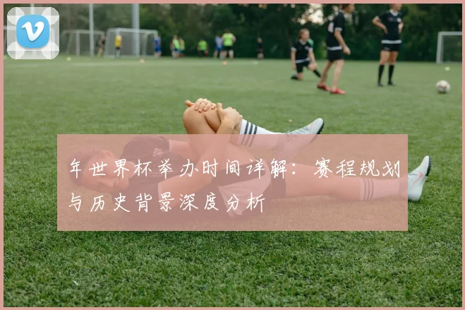 年世界杯举办时间详解：赛程规划与历史背景深度分析